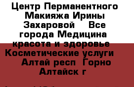 Центр Перманентного Макияжа Ирины Захаровой. - Все города Медицина, красота и здоровье » Косметические услуги   . Алтай респ.,Горно-Алтайск г.